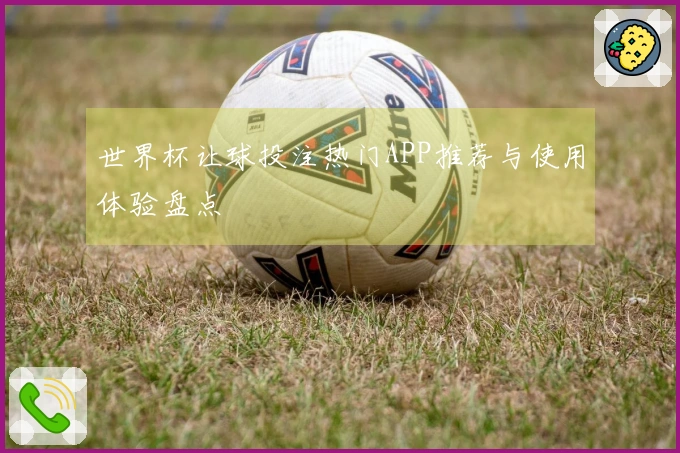 世界杯让球投注热门APP推荐与使用体验盘点