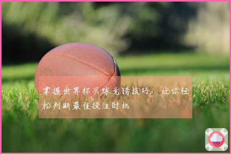掌握世界杯买球竞猜技巧，让你轻松判断最佳投注时机