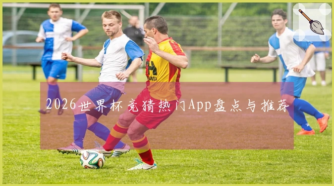 2026世界杯竞猜热门App盘点与推荐