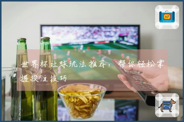 世界杯让球玩法推荐，帮你轻松掌握投注技巧