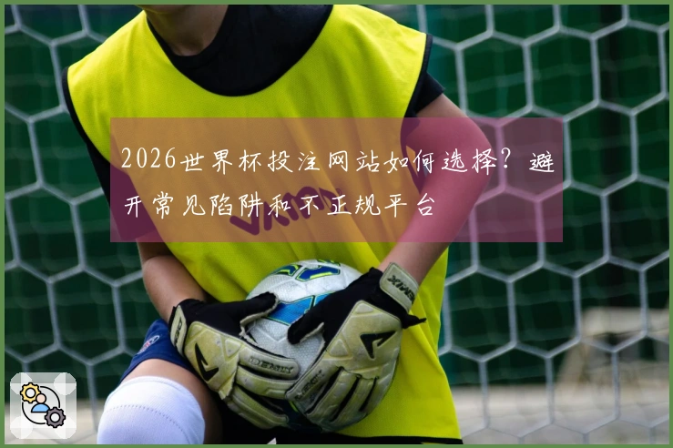 2026世界杯投注网站如何选择？避开常见陷阱和不正规平台