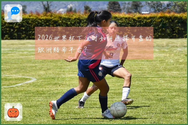 2026世界杯下注时如何选择可靠的欧洲赔率平台？