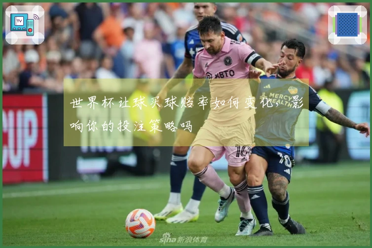 世界杯让球买球赔率如何变化，影响你的投注策略吗