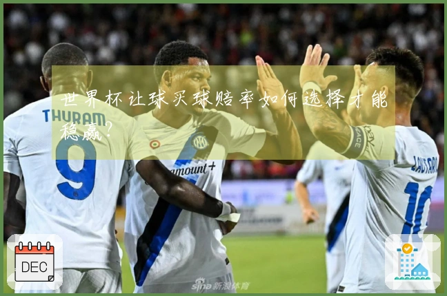 世界杯让球买球赔率如何选择才能稳赢？