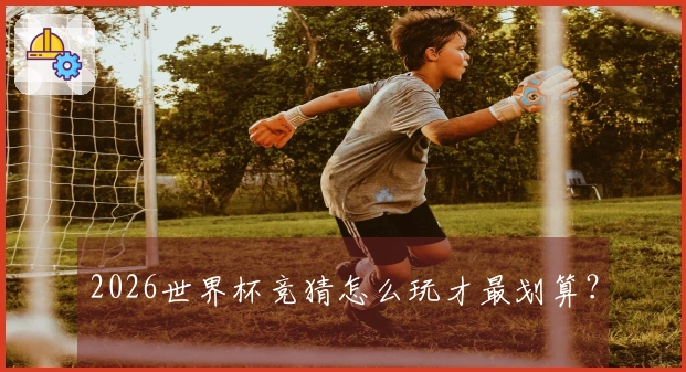 2026世界杯竞猜怎么玩才最划算？