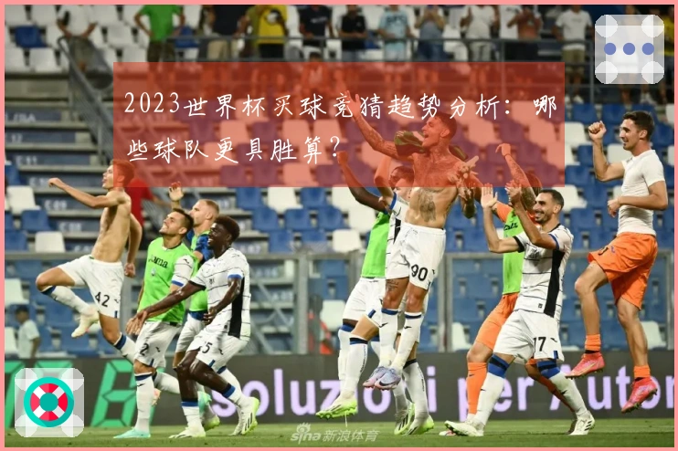 2023世界杯买球竞猜趋势分析：哪些球队更具胜算？