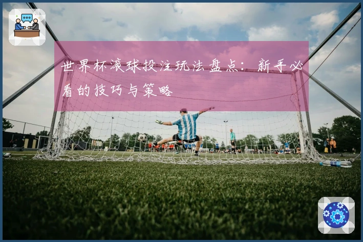 世界杯滚球投注玩法盘点：新手必看的技巧与策略