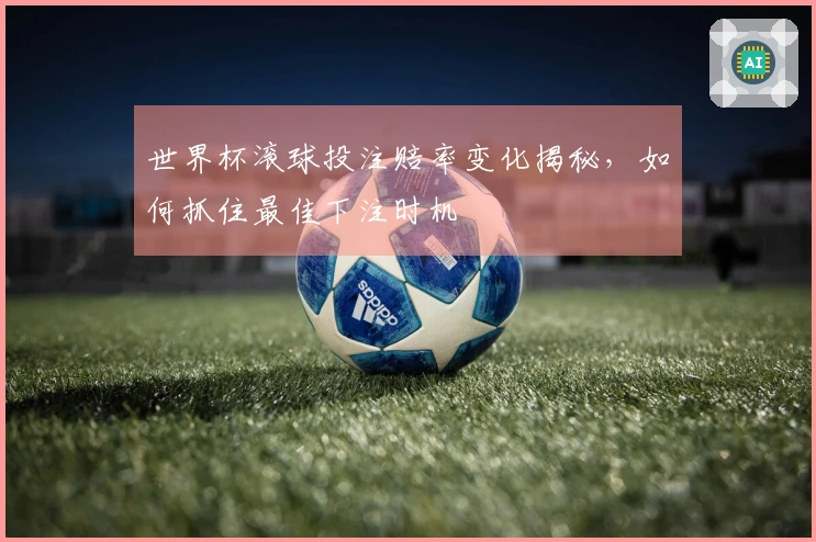 世界杯滚球投注赔率变化揭秘，如何抓住最佳下注时机