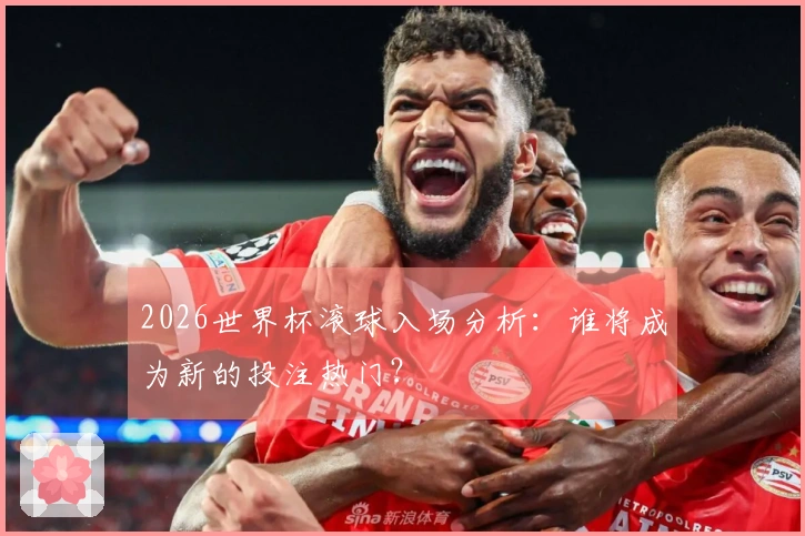 2026世界杯滚球入场分析：谁将成为新的投注热门？