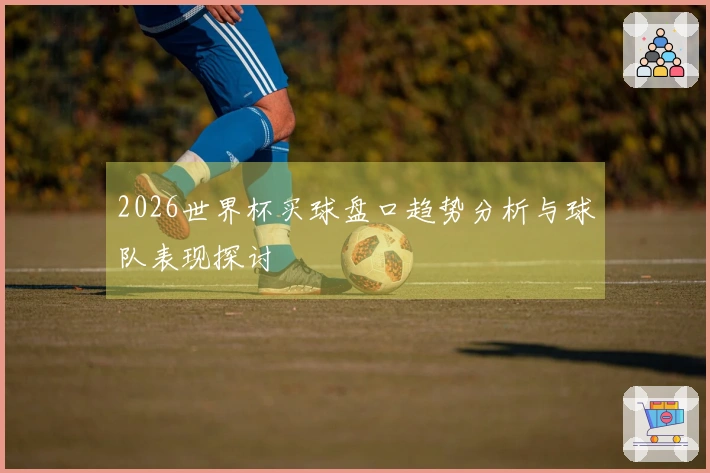2026世界杯买球盘口趋势分析与球队表现探讨