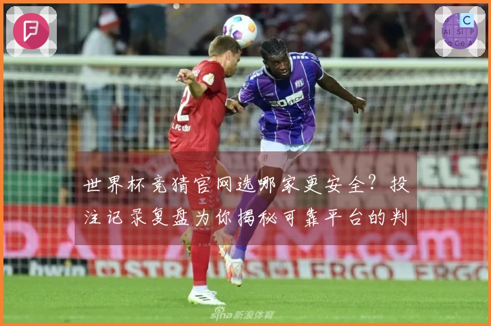 世界杯竞猜官网选哪家更安全？投注记录复盘为你揭秘可靠平台的判断标准