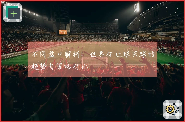 不同盘口解析：世界杯让球买球的趋势与策略对比