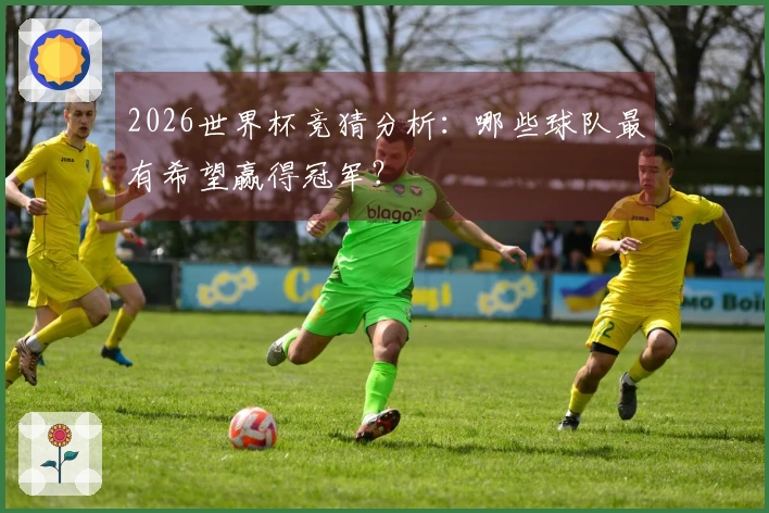 2026世界杯竞猜分析：哪些球队最有希望赢得冠军？