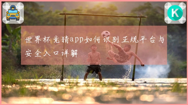 世界杯竞猜app如何识别正规平台与安全入口详解