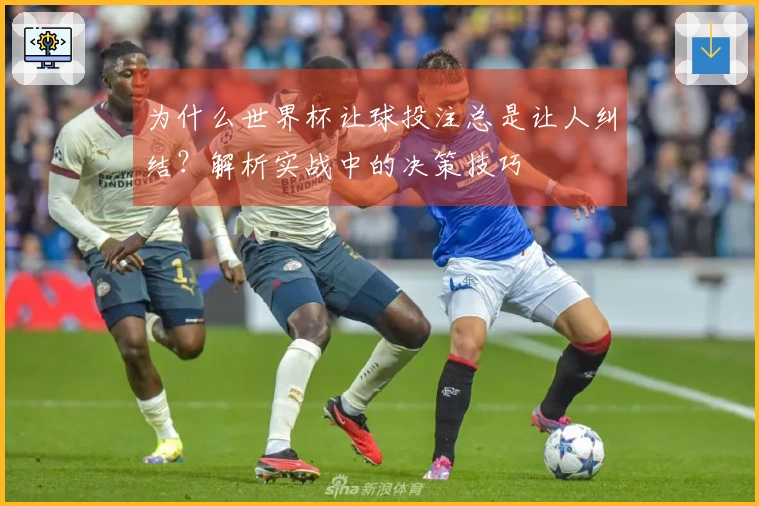 为什么世界杯让球投注总是让人纠结？解析实战中的决策技巧