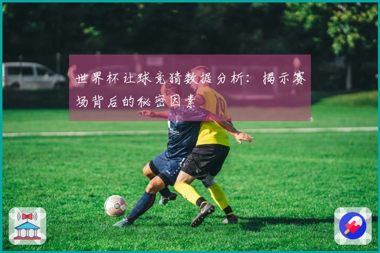 世界杯让球竞猜数据分析：揭示赛场背后的秘密因素