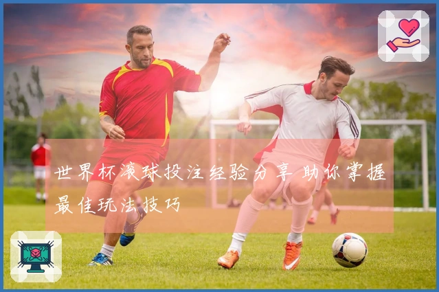 世界杯滚球投注经验分享 助你掌握最佳玩法技巧