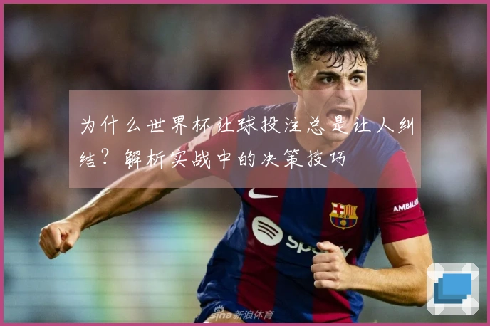 为什么世界杯让球投注总是让人纠结？解析实战中的决策技巧