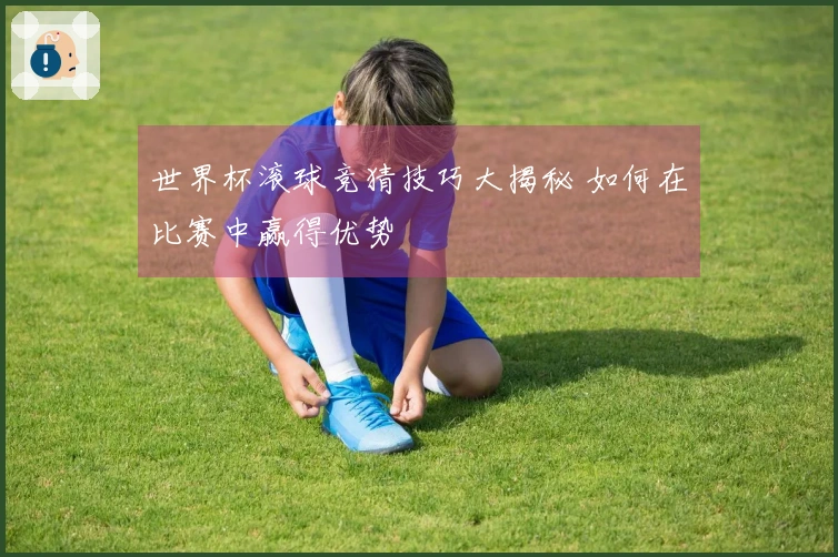 世界杯滚球竞猜技巧大揭秘 如何在比赛中赢得优势