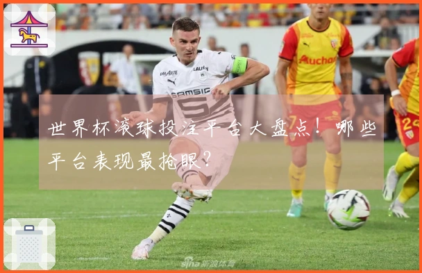 世界杯滚球投注平台大盘点！哪些平台表现最抢眼？