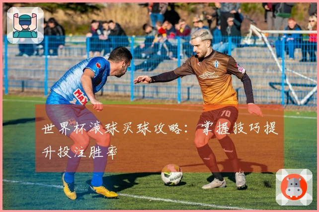 世界杯滚球买球攻略：掌握技巧提升投注胜率
