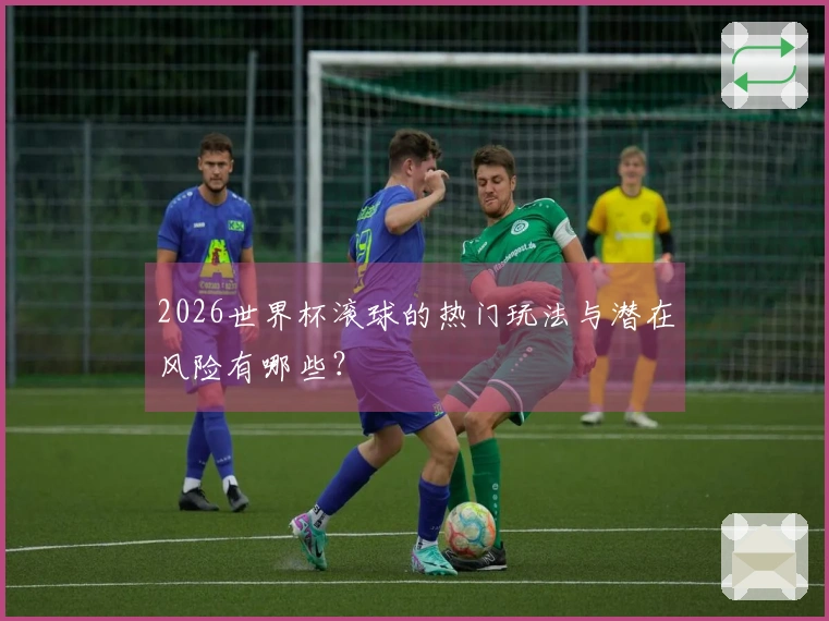 2026世界杯滚球的热门玩法与潜在风险有哪些？