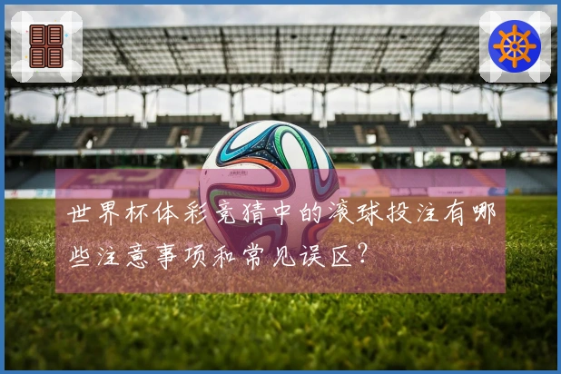 世界杯体彩竞猜中的滚球投注有哪些注意事项和常见误区？