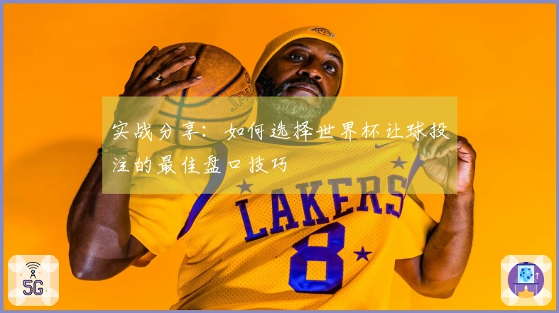 实战分享：如何选择世界杯让球投注的最佳盘口技巧