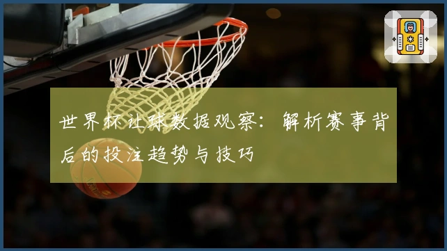 世界杯让球数据观察：解析赛事背后的投注趋势与技巧