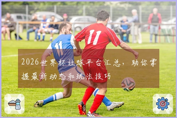 2026世界杯让球平台汇总，助你掌握最新动态和玩法技巧