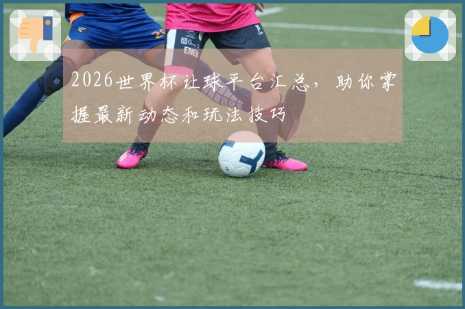 2026世界杯让球平台汇总，助你掌握最新动态和玩法技巧