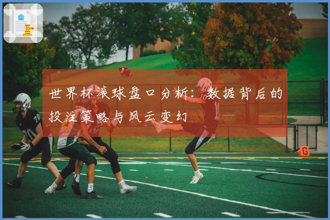世界杯滚球盘口分析：数据背后的投注策略与风云变幻
