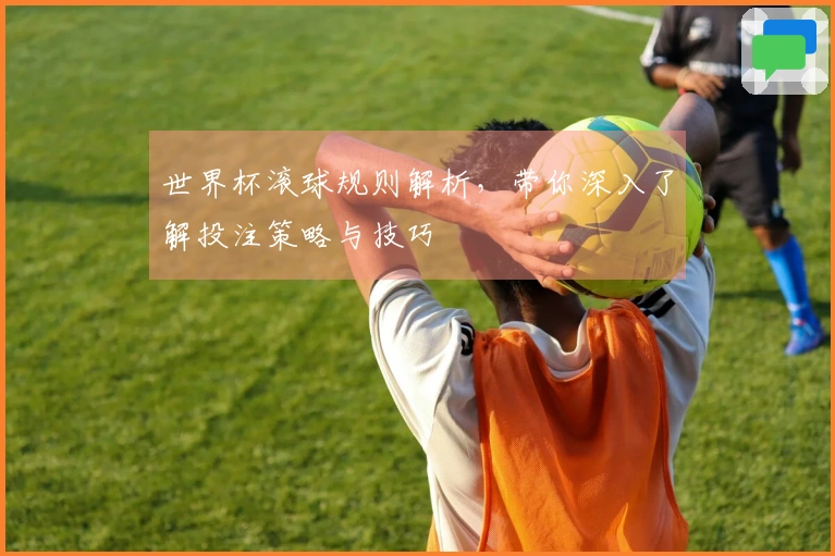 世界杯滚球规则解析，带你深入了解投注策略与技巧