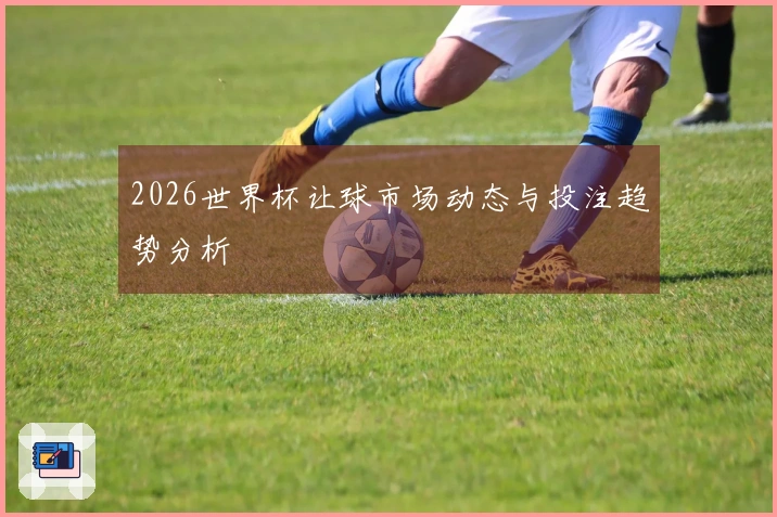 2026世界杯让球市场动态与投注趋势分析