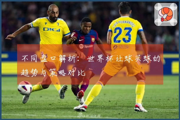 不同盘口解析：世界杯让球买球的趋势与策略对比