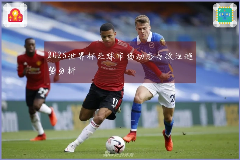 2026世界杯让球市场动态与投注趋势分析