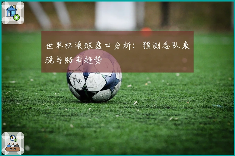 世界杯滚球盘口分析：预测各队表现与赔率趋势