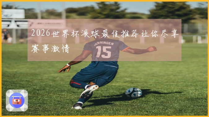 2026世界杯滚球最佳推荐让你尽享赛事激情