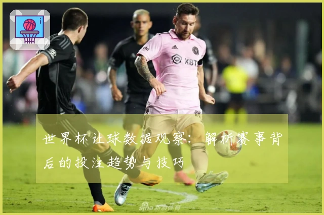 世界杯让球数据观察：解析赛事背后的投注趋势与技巧