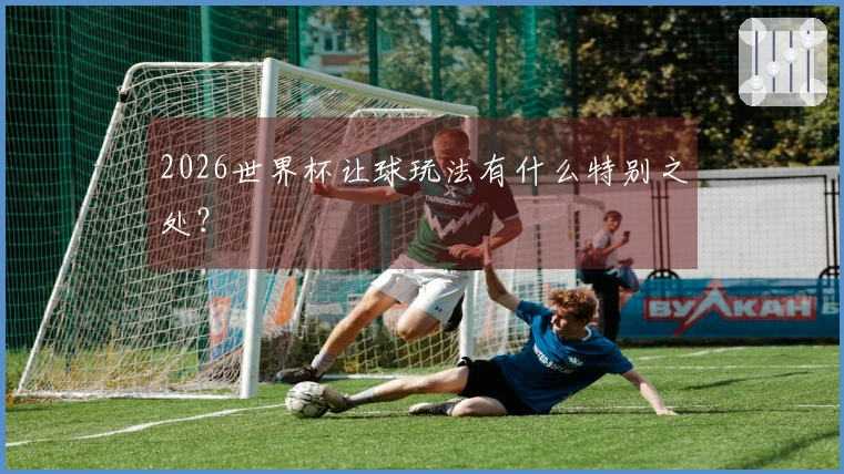 2026世界杯让球玩法有什么特别之处？