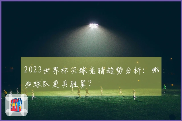2023世界杯买球竞猜趋势分析：哪些球队更具胜算？