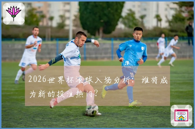 2026世界杯滚球入场分析：谁将成为新的投注热门？