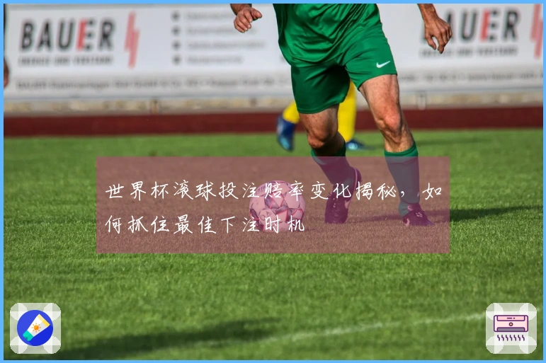 世界杯滚球投注赔率变化揭秘，如何抓住最佳下注时机