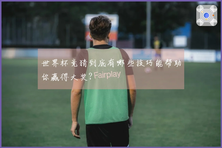 世界杯竞猜到底有哪些技巧能帮助你赢得大奖？