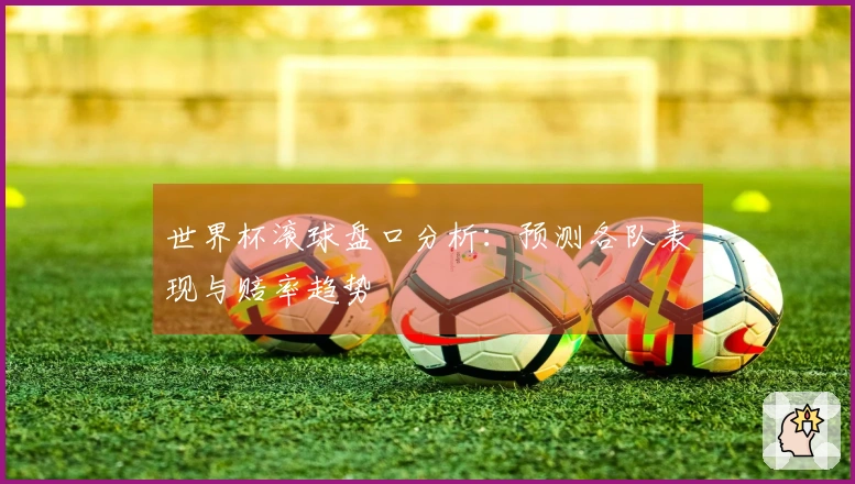 世界杯滚球盘口分析：预测各队表现与赔率趋势