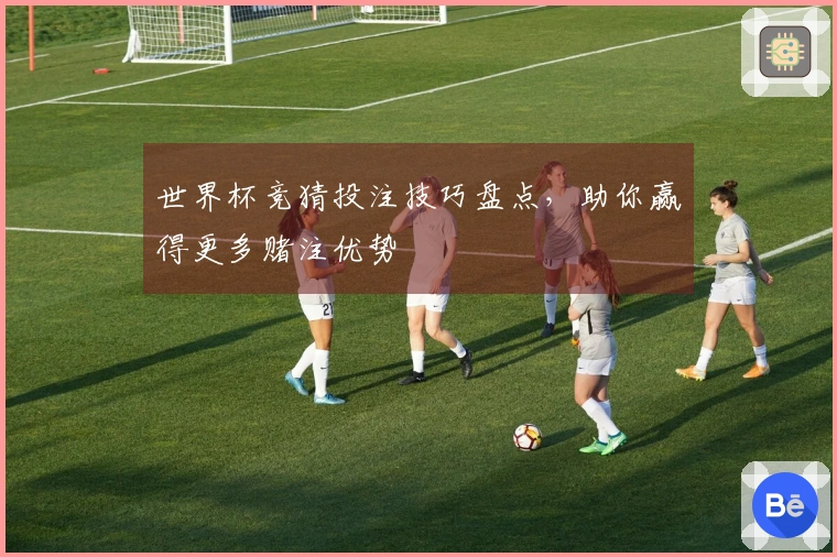 世界杯竞猜投注技巧盘点，助你赢得更多赌注优势